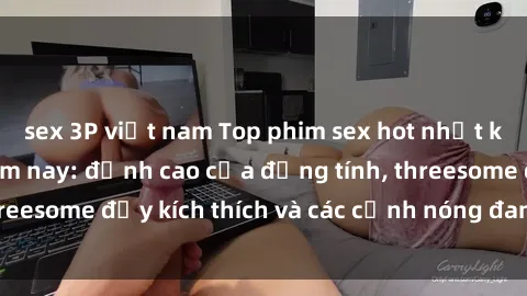 sex 3P việt nam Top phim sex hot nhất không thể bỏ lỡ năm nay: đỉnh cao của đồng tính, threesome đầy kích thích và các cảnh nóng đang gây sốt!