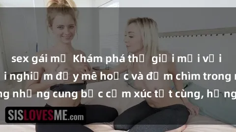 sex gái mỹ Khám phá thế giới mới với sex người lớn: trải nghiệm đầy mê hoặc và đắm chìm trong những cung bậc cảm xúc tột cùng, hứng khởi và cuốn hút.