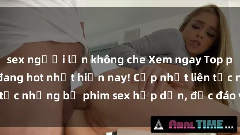 sex người lớn không che Xem ngay Top phim sex mới nhất đang hot nhất hiện nay! Cập nhật liên tục những bộ phim sex hấp dẫn, độc đáo và đầy kích thích.
