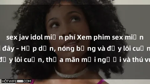 sex jav idol miễn phí Xem phim sex miễn phí online ngay tại đây – Hấp dẫn, nóng bỏng và đầy lôi cuốn, thỏa mãn mọi người và thú vui của bạn!