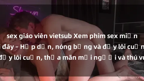 sex giáo viên vietsub Xem phim sex miễn phí online ngay tại đây – Hấp dẫn, nóng bỏng và đầy lôi cuốn, thỏa mãn mọi người và thú vui của bạn!