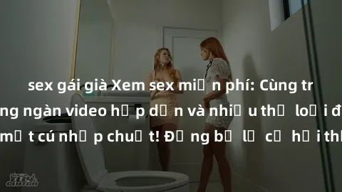 sex gái già Xem sex miễn phí: Cùng trải nghiệm với hàng ngàn video hấp dẫn và nhiều thể loại đa dạng chỉ trong một cú nhấp chuột! Đừng bỏ lỡ cơ hội thưởng thức tuyệt vời này ngay hôm nay!