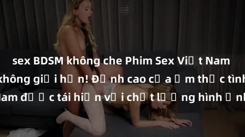 sex BDSM không che Phim Sex Việt Nam HD - Xem ngay và không giới hạn! Đỉnh cao của ẩm thực tình dục Việt Nam được tái hiện với chất lượng hình ảnh sắc nét. Hãy thưởng thức ngay!