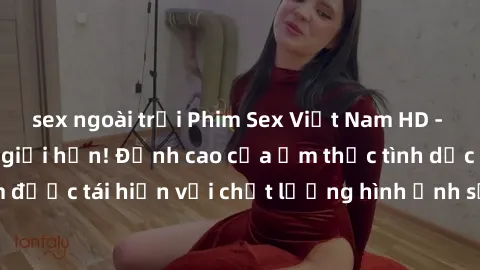 sex ngoài trời Phim Sex Việt Nam HD - Xem ngay và không giới hạn! Đỉnh cao của ẩm thực tình dục Việt Nam được tái hiện với chất lượng hình ảnh sắc nét. Hãy thưởng thức ngay!