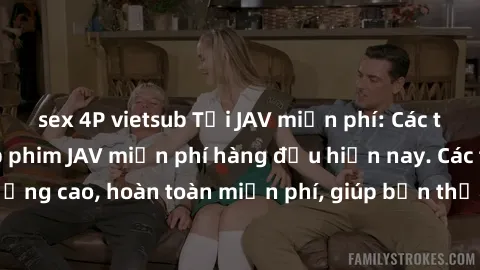 sex 4P vietsub Tải JAV miễn phí: Các trang web cung cấp phim JAV miễn phí hàng đầu hiện nay. Các tác phẩm chất lượng cao, hoàn toàn miễn phí, giúp bạn thỏa mãn niềm đam mê mà không tốn kém.