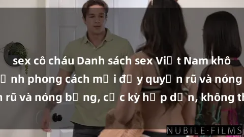 sex cô cháu Danh sách sex Việt Nam không che - Ảnh toàn cảnh phong cách mới đầy quyến rũ và nóng bỏng, cực kỳ hấp dẫn, không thể bỏ qua!
