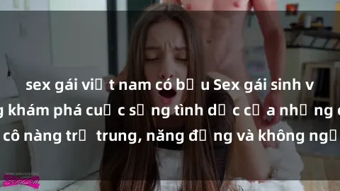 sex gái việt nam có bầu Sex gái sinh viên hot nhất: Cùng khám phá cuộc sống tình dục của những cô nàng trẻ trung, năng động và không ngần ngại thử nghiệm!