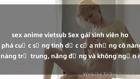 sex anime vietsub Sex gái sinh viên hot nhất: Cùng khám phá cuộc sống tình dục của những cô nàng trẻ trung, năng động và không ngần ngại thử nghiệm!