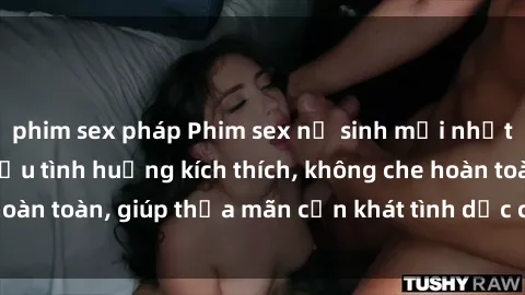 phim sex pháp Phim sex nữ sinh mới nhất: Trải nghiệm nhiều tình huống kích thích, không che hoàn toàn, giúp thỏa mãn cơn khát tình dục của các bạn trẻ