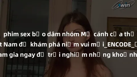phim sex bạo dâm nhóm Mở cánh cửa thế giới sex MILF Việt Nam để khám phá niềm vui mới_ENCODE_. Hãy tham gia ngay để trải nghiệm những khoảnh khắc đầy kích thích và đam mê.