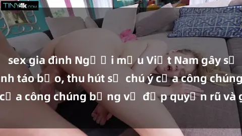 sex gia đình Người mẫu Việt Nam gây sốt với loạt shoot ảnh táo bạo, thu hút sự chú ý của công chúng bằng vẻ đẹp quyến rũ và gợi cảm.