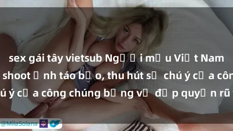 sex gái tây vietsub Người mẫu Việt Nam gây sốt với loạt shoot ảnh táo bạo, thu hút sự chú ý của công chúng bằng vẻ đẹp quyến rũ và gợi cảm.