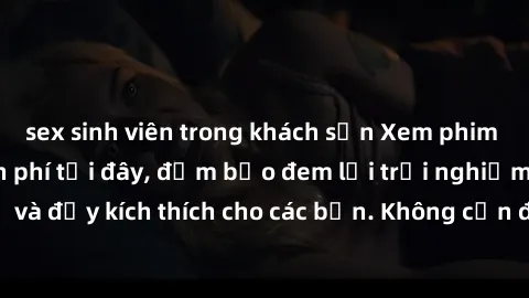 sex sinh viên trong khách sạn Xem phim sex không che miễn phí tại đây, đảm bảo đem lại trải nghiệm thú vị và đầy kích thích cho các bạn. Không cần đăng ký, hoàn toàn miễn phí.