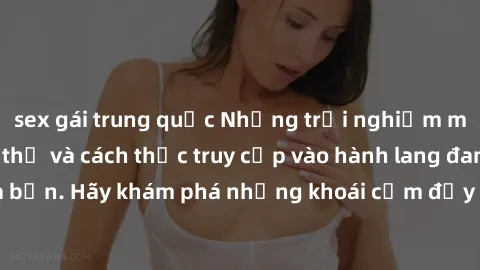 sex gái trung quốc Những trải nghiệm mới lạ với sex tập thể và cách thức truy cập vào hành lang đam mê của bạn. Hãy khám phá những khoái cảm đầy kích thích với tập thể hấp dẫn!