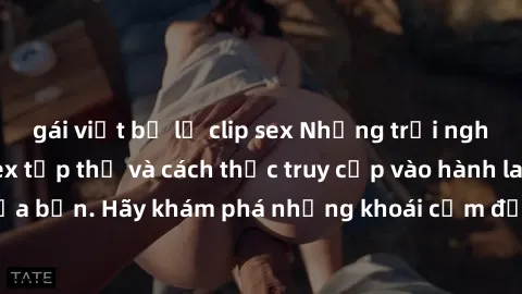 gái việt bị lộ clip sex Những trải nghiệm mới lạ với sex tập thể và cách thức truy cập vào hành lang đam mê của bạn. Hãy khám phá những khoái cảm đầy kích thích với tập thể hấp dẫn!