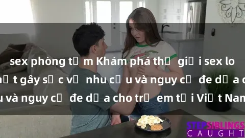 sex phòng tắm Khám phá thế giới sex loli Việt Nam: Sự thật gây sốc về nhu cầu và nguy cơ đe dọa cho trẻ em tại Việt Nam