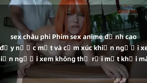 sex châu phi Phim sex anime đỉnh cao: Những tác phẩm đầy nước mắt và cảm xúc khiến người xem không thể rời mắt khỏi màn hình