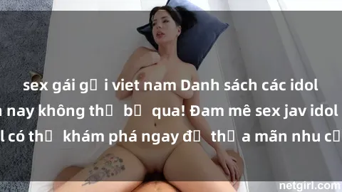 sex gái gọi viet nam Danh sách các idol JAV hot nhất hiện nay không thể bỏ qua! Đam mê sex jav idol có thể khám phá ngay để thỏa mãn nhu cầu giải trí của mình!